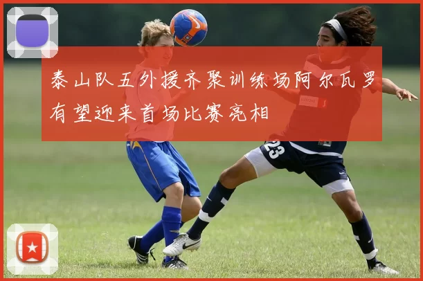 泰山队五外援齐聚训练场阿尔瓦罗有望迎来首场比赛亮相