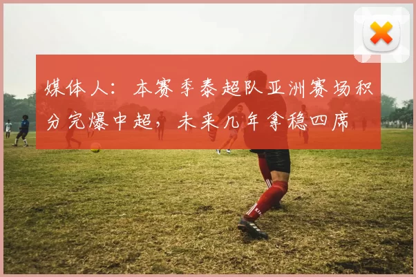 媒体人：本赛季泰超队亚洲赛场积分完爆中超，未来几年拿稳四席