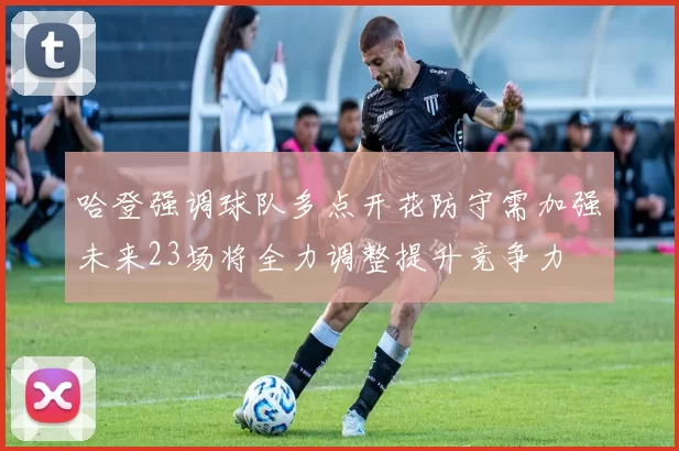 哈登强调球队多点开花防守需加强未来23场将全力调整提升竞争力