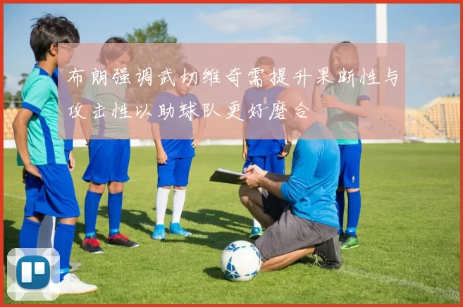 布朗强调武切维奇需提升果断性与攻击性以助球队更好磨合