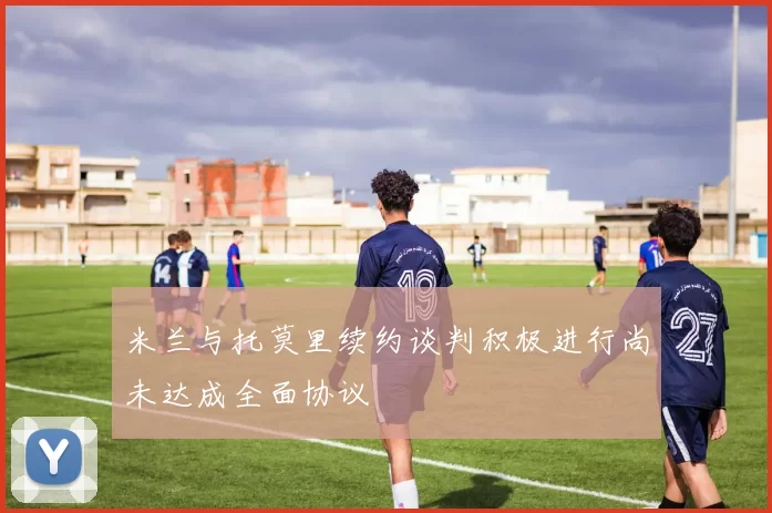 米兰与托莫里续约谈判积极进行尚未达成全面协议