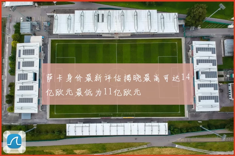 萨卡身价最新评估揭晓最高可达14亿欧元最低为11亿欧元