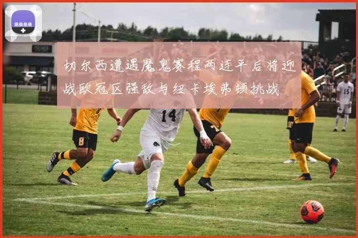 切尔西遭遇魔鬼赛程两连平后将迎战欧冠区强敌与纽卡埃弗顿挑战