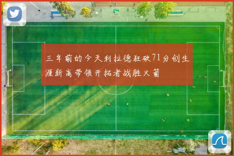 三年前的今天利拉德狂砍71分创生涯新高带领开拓者战胜火箭