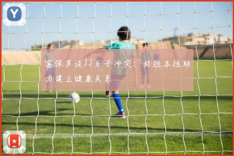 富保罗谈JJ东子冲突：好胜本性助力建立健康关系