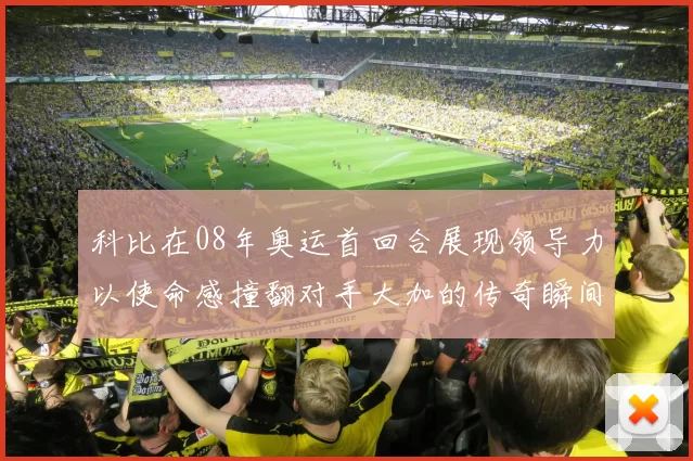 科比在08年奥运首回合展现领导力以使命感撞翻对手大加的传奇瞬间
