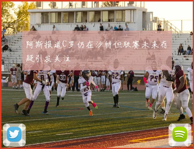 阿斯报道C罗仍在沙特但联赛未来存疑引发关注