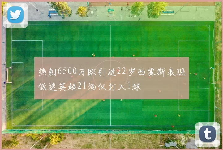 热刺6500万欧引进22岁西蒙斯表现低迷英超21场仅打入1球
