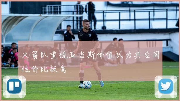 火箭队重视亚当斯价值认为其合同性价比极高