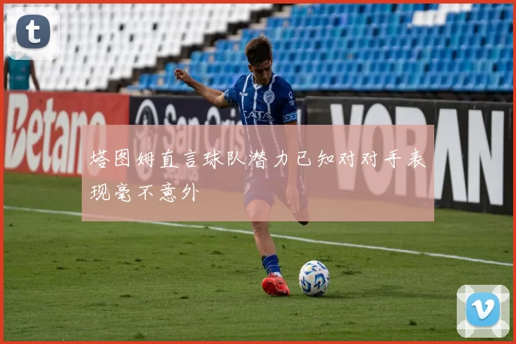 塔图姆直言球队潜力已知对对手表现毫不意外