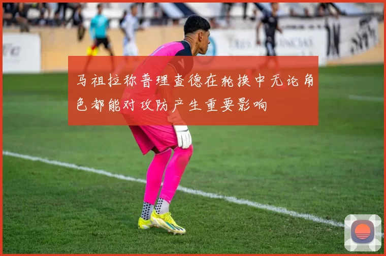 马祖拉称普理查德在轮换中无论角色都能对攻防产生重要影响
