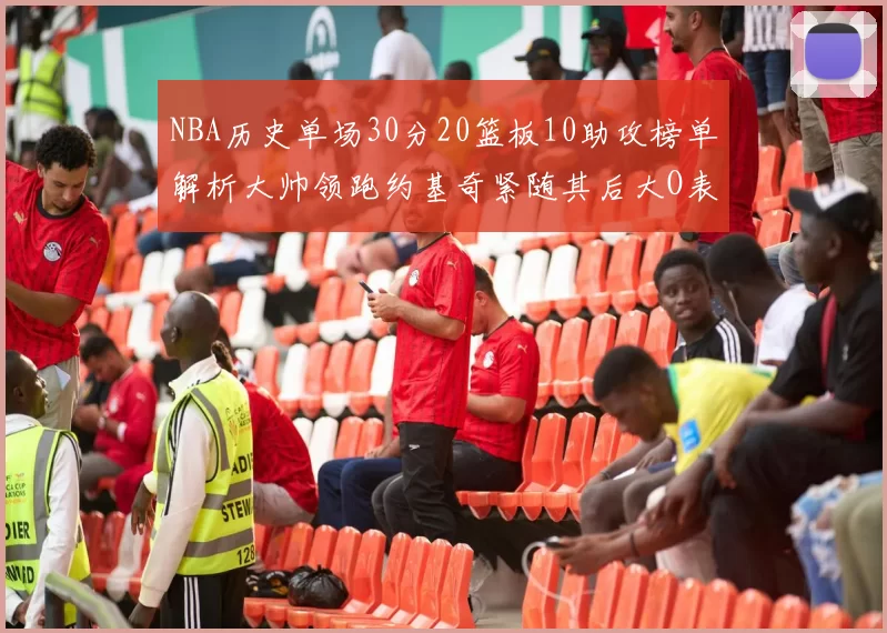 NBA历史单场30分20篮板10助攻榜单解析大帅领跑约基奇紧随其后大O表现不俗