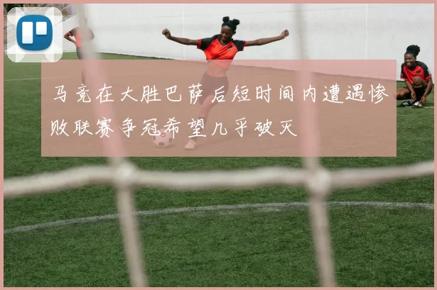 马竞在大胜巴萨后短时间内遭遇惨败联赛争冠希望几乎破灭