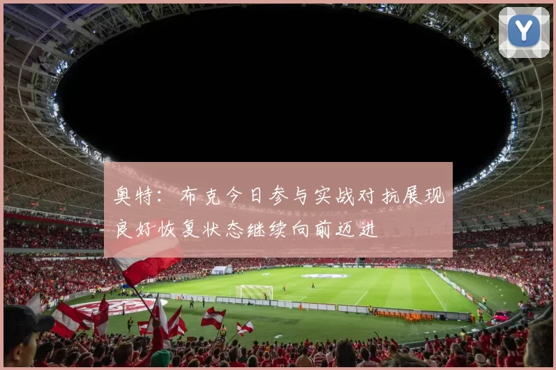 奥特：布克今日参与实战对抗展现良好恢复状态继续向前迈进
