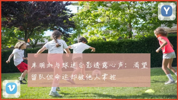 库明加与球迷合影透露心声：渴望留队但命运却被他人掌控