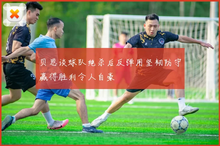 贝恩谈球队绝杀后反弹用坚韧防守赢得胜利令人自豪
