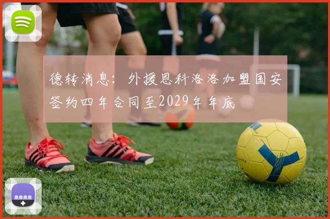 德转消息：外援恩科洛洛加盟国安签约四年合同至2029年年底