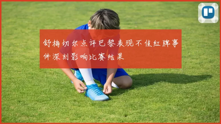 舒梅切尔点评巴黎表现不佳红牌事件深刻影响比赛结果
